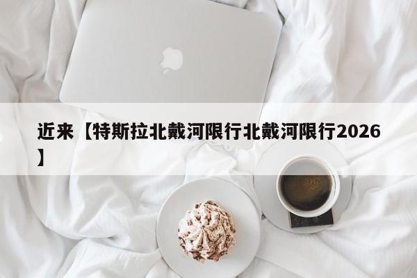 近来【特斯拉北戴河限行北戴河限行2026】