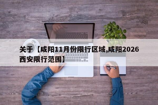 关于【咸阳11月份限行区域,咸阳2026西安限行范围】