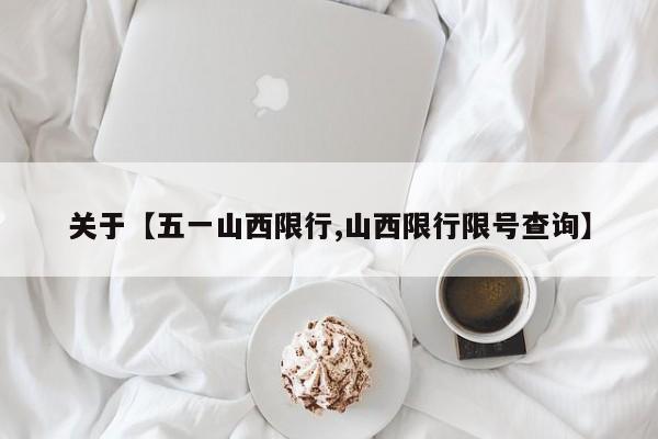 关于【五一山西限行,山西限行限号查询】