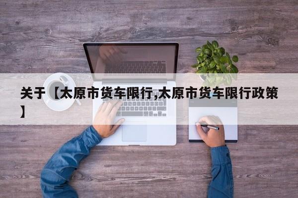 关于【太原市货车限行,太原市货车限行政策】