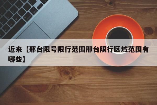 近来【邢台限号限行范围邢台限行区域范围有哪些】