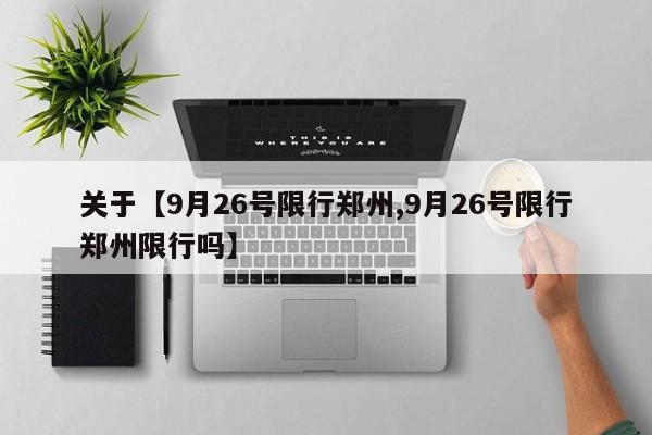 关于【9月26号限行郑州,9月26号限行郑州限行吗】