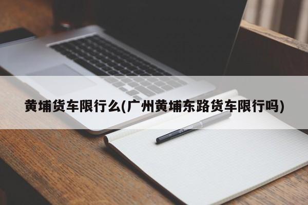黄埔货车限行么(广州黄埔东路货车限行吗)
