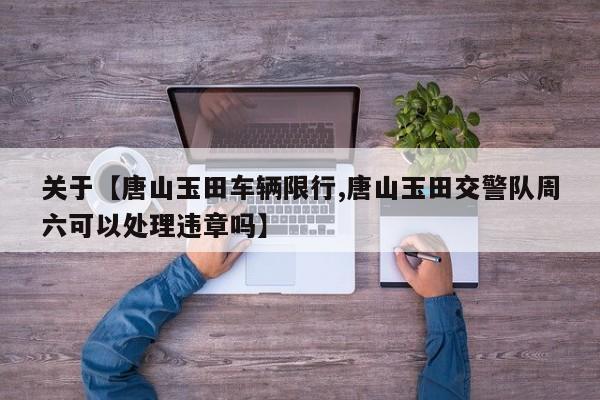 关于【唐山玉田车辆限行,唐山玉田交警队周六可以处理违章吗】