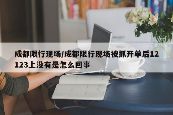 成都限行现场/成都限行现场被抓开单后12123上没有是怎么回事