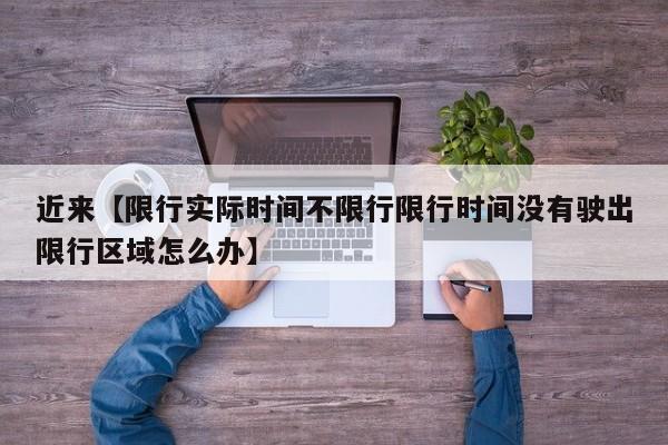 近来【限行实际时间不限行限行时间没有驶出限行区域怎么办】