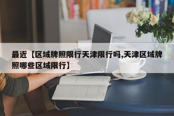 最近【区域牌照限行天津限行吗,天津区域牌照哪些区域限行】