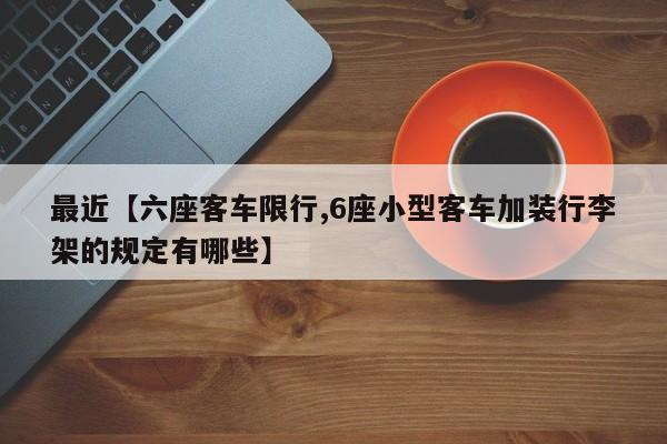 最近【六座客车限行,6座小型客车加装行李架的规定有哪些】