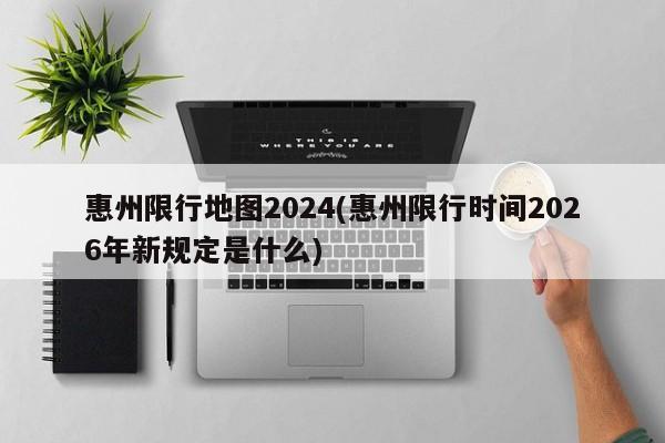 惠州限行地图2024(惠州限行时间2026年新规定是什么)