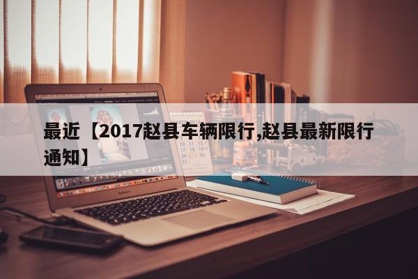 最近【2017赵县车辆限行,赵县最新限行通知】