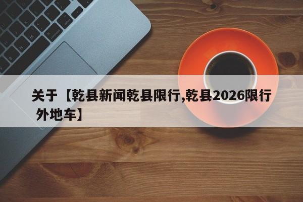 关于【乾县新闻乾县限行,乾县2026限行 外地车】