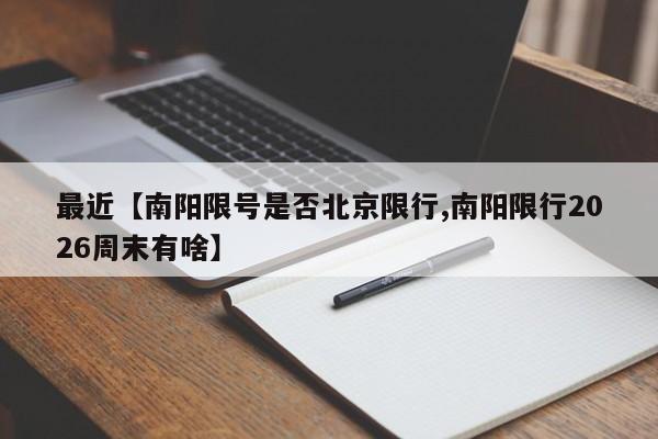 最近【南阳限号是否北京限行,南阳限行2026周末有啥】