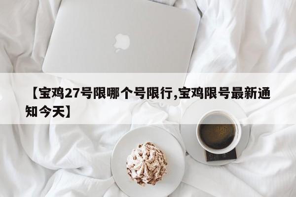 【宝鸡27号限哪个号限行,宝鸡限号最新通知今天】