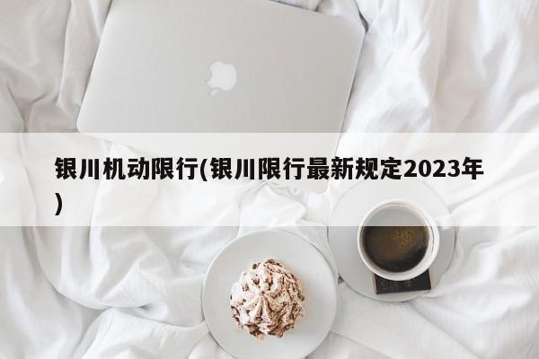 银川机动限行(银川限行最新规定2023年)