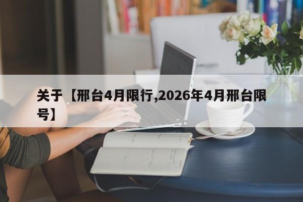 关于【邢台4月限行,2026年4月邢台限号】