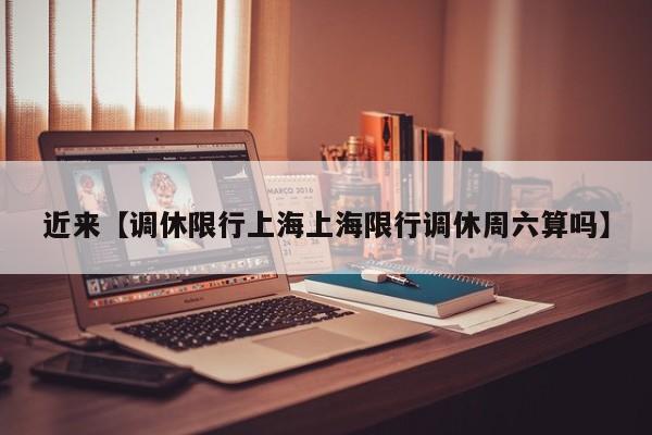 近来【调休限行上海上海限行调休周六算吗】