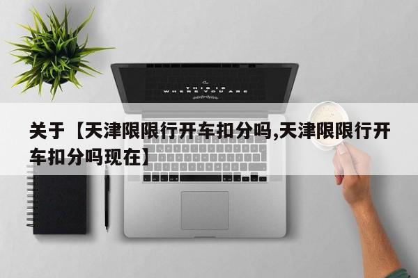 关于【天津限限行开车扣分吗,天津限限行开车扣分吗现在】