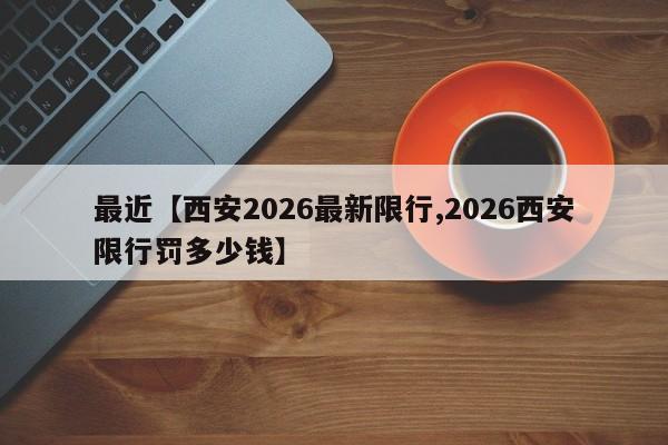最近【西安2026最新限行,2026西安限行罚多少钱】