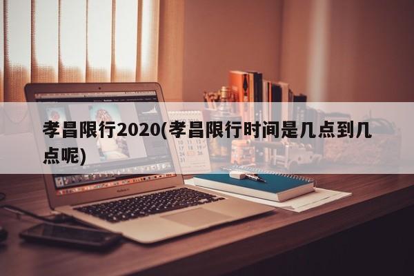孝昌限行2020(孝昌限行时间是几点到几点呢)
