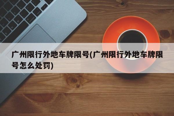 广州限行外地车牌限号(广州限行外地车牌限号怎么处罚)