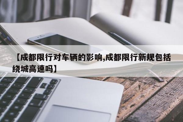 【成都限行对车辆的影响,成都限行新规包括绕城高速吗】