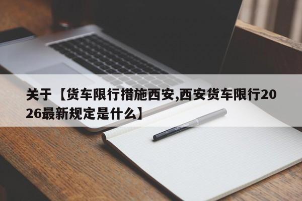 关于【货车限行措施西安,西安货车限行2026最新规定是什么】