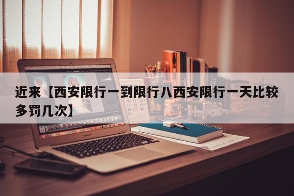 近来【西安限行一到限行八西安限行一天比较多罚几次】