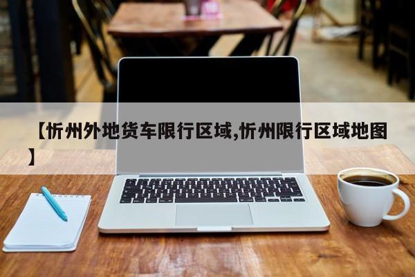 【忻州外地货车限行区域,忻州限行区域地图】