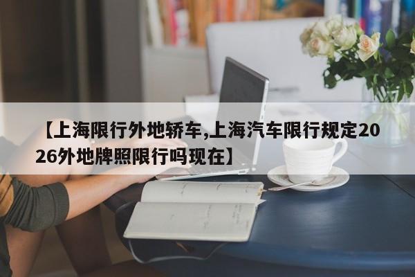 【上海限行外地轿车,上海汽车限行规定2026外地牌照限行吗现在】
