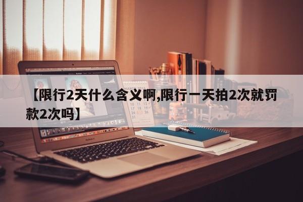 【限行2天什么含义啊,限行一天拍2次就罚款2次吗】