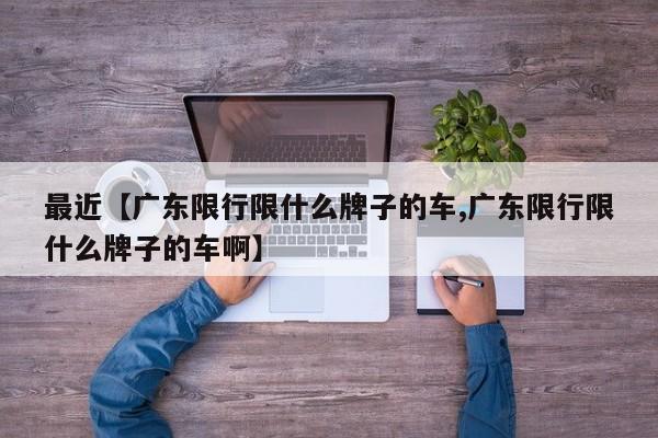 最近【广东限行限什么牌子的车,广东限行限什么牌子的车啊】