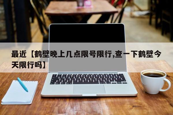 最近【鹤壁晚上几点限号限行,查一下鹤壁今天限行吗】