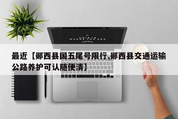 最近【郧西县国五尾号限行,郧西县交通运输公路养护可认随便清】