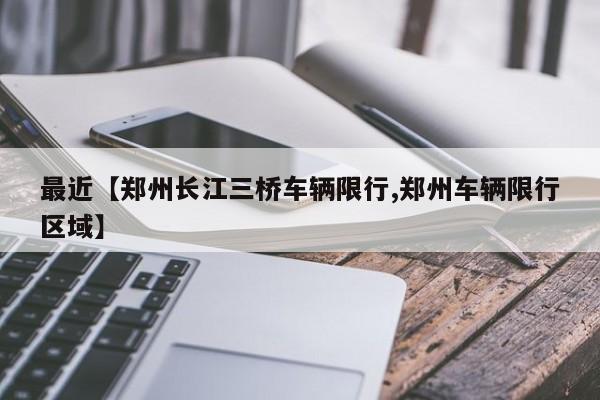最近【郑州长江三桥车辆限行,郑州车辆限行区域】