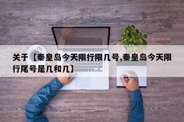 关于【秦皇岛今天限行限几号,秦皇岛今天限行尾号是几和几】