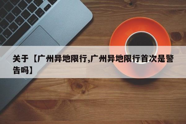 关于【广州异地限行,广州异地限行首次是警告吗】