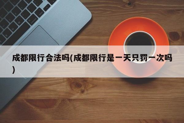 成都限行合法吗(成都限行是一天只罚一次吗)