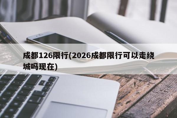 成都126限行(2026成都限行可以走绕城吗现在)