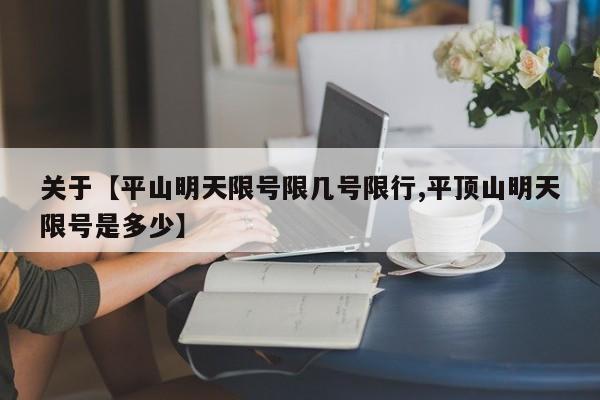关于【平山明天限号限几号限行,平顶山明天限号是多少】