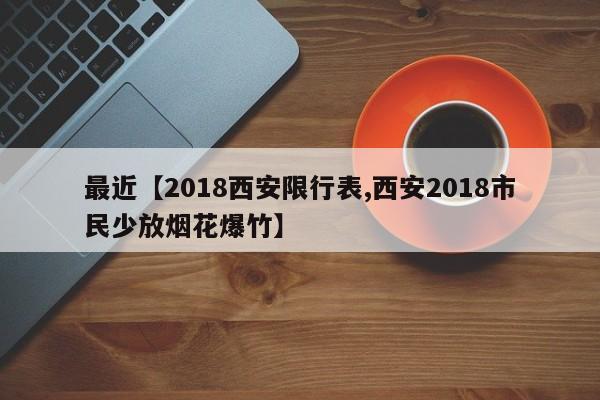 最近【2018西安限行表,西安2018市民少放烟花爆竹】
