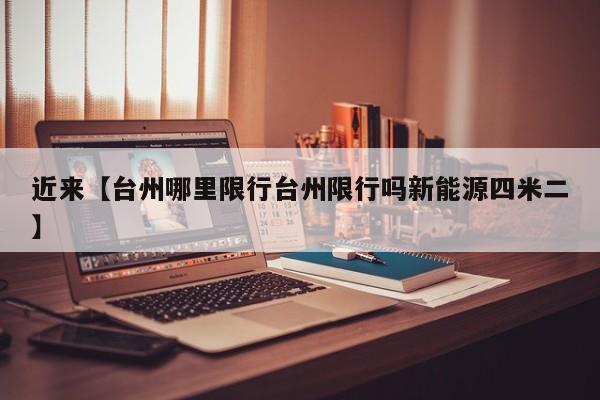 近来【台州哪里限行台州限行吗新能源四米二】