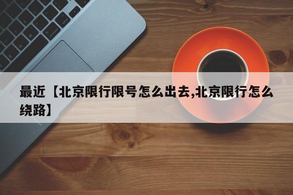 最近【北京限行限号怎么出去,北京限行怎么绕路】