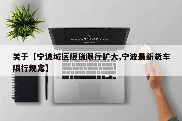 关于【宁波城区限货限行扩大,宁波最新货车限行规定】