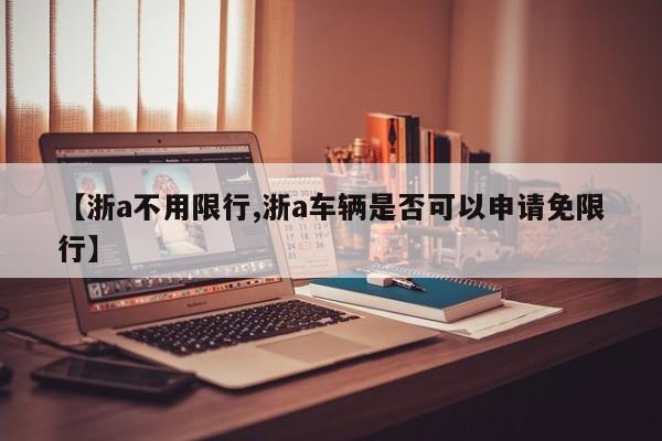 【浙a不用限行,浙a车辆是否可以申请免限行】