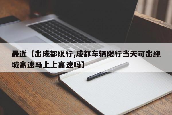 最近【出成都限行,成都车辆限行当天可出绕城高速马上上高速吗】