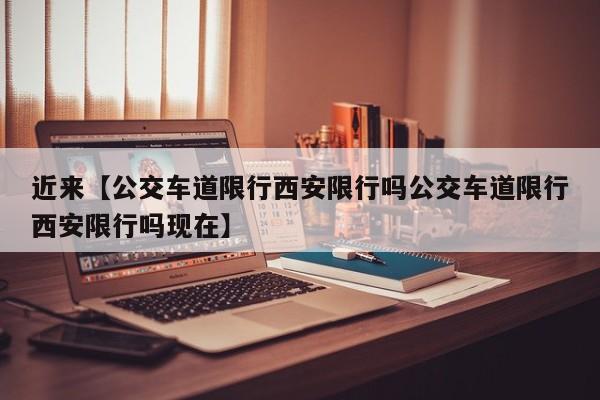 近来【公交车道限行西安限行吗公交车道限行西安限行吗现在】