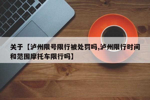 关于【泸州限号限行被处罚吗,泸州限行时间和范围摩托车限行吗】