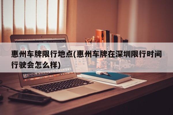 惠州车牌限行地点(惠州车牌在深圳限行时间行驶会怎么样)