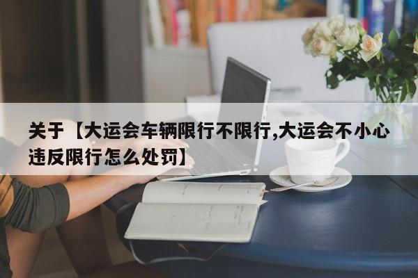 关于【大运会车辆限行不限行,大运会不小心违反限行怎么处罚】