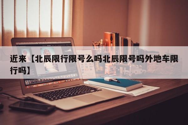 近来【北辰限行限号么吗北辰限号吗外地车限行吗】